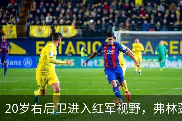 20岁右后卫进入红军视野，弗林蓬状态成隐忧